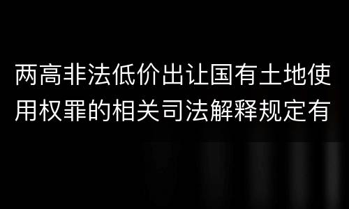两高非法低价出让国有土地使用权罪的相关司法解释规定有哪些