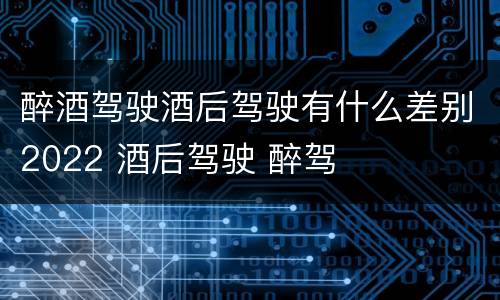醉酒驾驶酒后驾驶有什么差别2022 酒后驾驶 醉驾