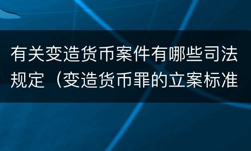 有关变造货币案件有哪些司法规定（变造货币罪的立案标准）
