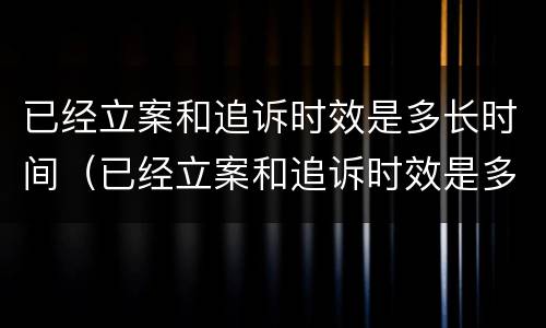 已经立案和追诉时效是多长时间（已经立案和追诉时效是多长时间啊）