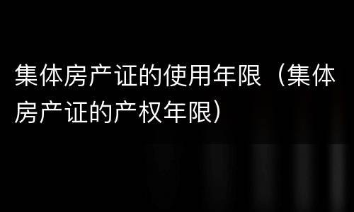 集体房产证的使用年限（集体房产证的产权年限）