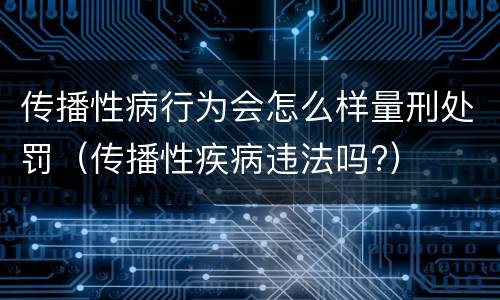 传播性病行为会怎么样量刑处罚（传播性疾病违法吗?）