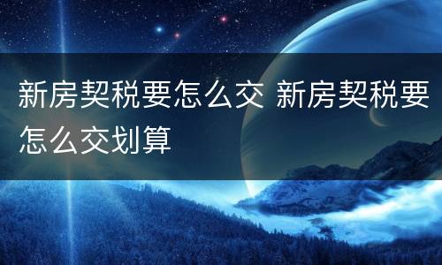 新房契税要怎么交 新房契税要怎么交划算