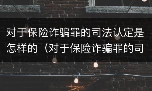 对于保险诈骗罪的司法认定是怎样的（对于保险诈骗罪的司法认定是怎样的程序）