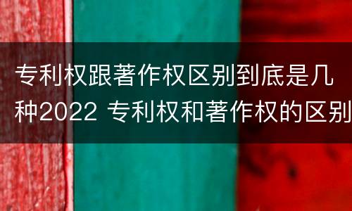 专利权跟著作权区别到底是几种2022 专利权和著作权的区别