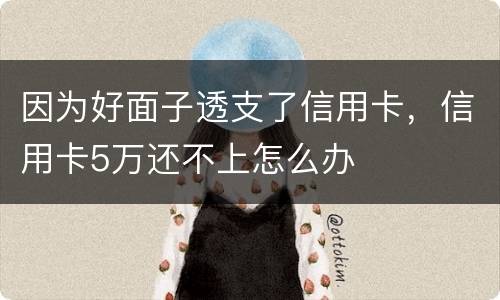 因为好面子透支了信用卡，信用卡5万还不上怎么办
