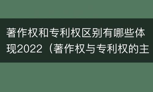 著作权和专利权区别有哪些体现2022（著作权与专利权的主要区别是什么?）