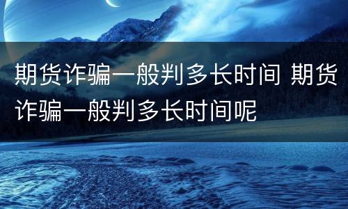 期货诈骗一般判多长时间 期货诈骗一般判多长时间呢