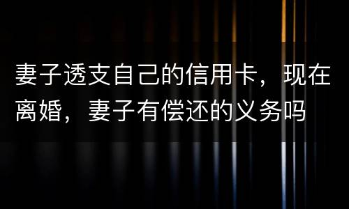 妻子透支自己的信用卡，现在离婚，妻子有偿还的义务吗
