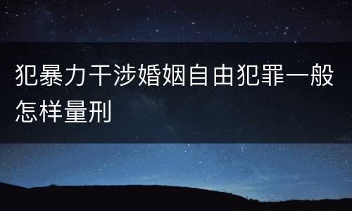 犯暴力干涉婚姻自由犯罪一般怎样量刑