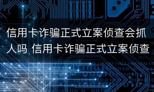 信用卡诈骗正式立案侦查会抓人吗 信用卡诈骗正式立案侦查会抓人吗