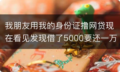 我朋友用我的身份证撸网贷现在看见发现借了5000要还一万多无力偿还怎么办
