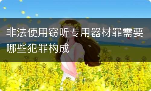 非法使用窃听专用器材罪需要哪些犯罪构成