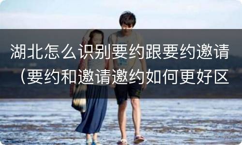 湖北怎么识别要约跟要约邀请（要约和邀请邀约如何更好区分）