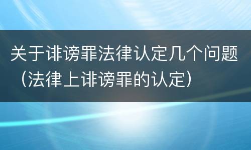 关于诽谤罪法律认定几个问题（法律上诽谤罪的认定）