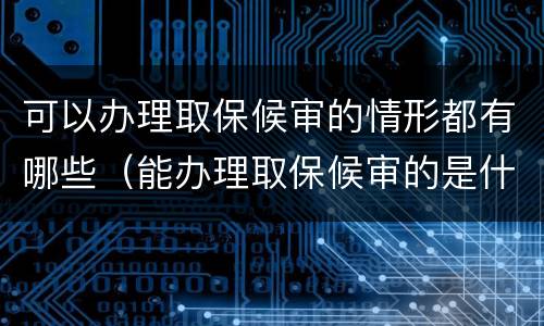 可以办理取保候审的情形都有哪些（能办理取保候审的是什么案件）