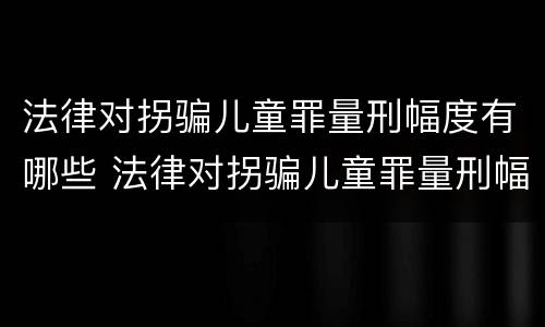 法律对拐骗儿童罪量刑幅度有哪些 法律对拐骗儿童罪量刑幅度有哪些标准