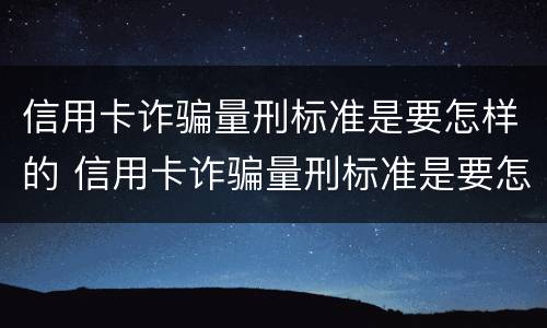 信用卡诈骗量刑标准是要怎样的 信用卡诈骗量刑标准是要怎样的才能立案
