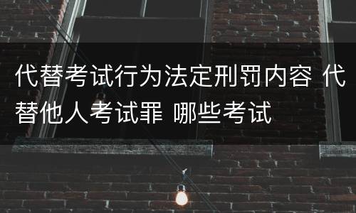 代替考试行为法定刑罚内容 代替他人考试罪 哪些考试