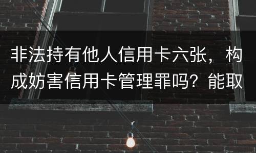 非法持有他人信用卡六张，构成妨害信用卡管理罪吗？能取保吗