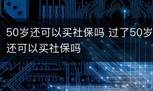 50岁还可以买社保吗 过了50岁还可以买社保吗