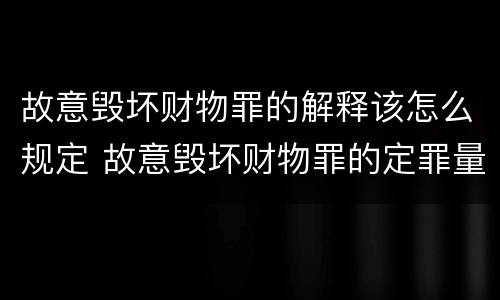 故意毁坏财物罪的解释该怎么规定 故意毁坏财物罪的定罪量刑