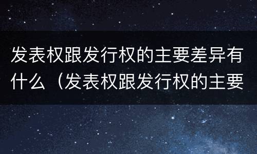 发表权跟发行权的主要差异有什么（发表权跟发行权的主要差异有什么关系）