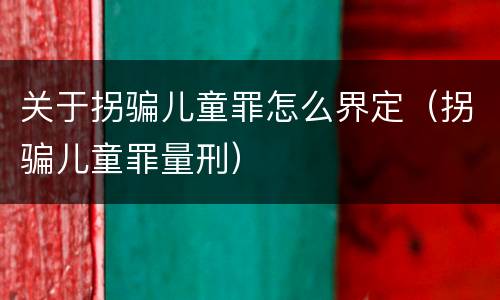 关于拐骗儿童罪怎么界定（拐骗儿童罪量刑）