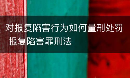 对报复陷害行为如何量刑处罚 报复陷害罪刑法