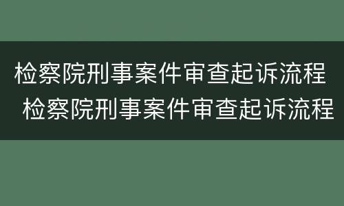 检察院刑事案件审查起诉流程 检察院刑事案件审查起诉流程图