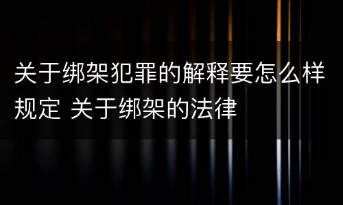 关于绑架犯罪的解释要怎么样规定 关于绑架的法律