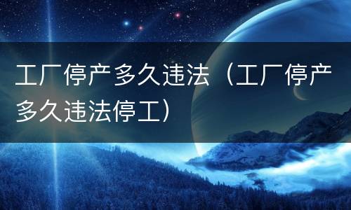 工厂停产多久违法（工厂停产多久违法停工）