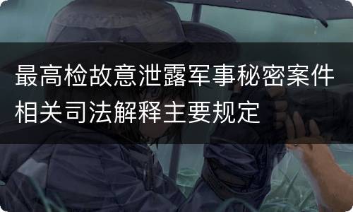 最高检故意泄露军事秘密案件相关司法解释主要规定