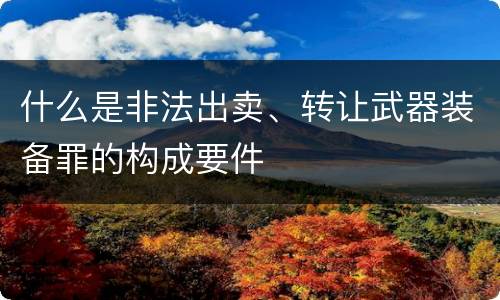 什么是非法出卖、转让武器装备罪的构成要件
