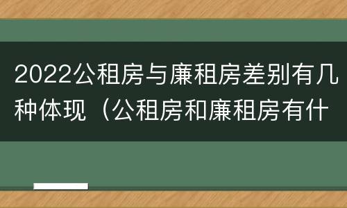 2022公租房与廉租房差别有几种体现（公租房和廉租房有什么区别,哪个更好点）
