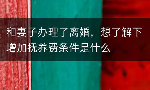 和妻子办理了离婚，想了解下增加抚养费条件是什么