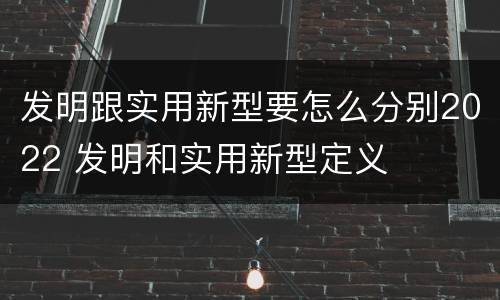发明跟实用新型要怎么分别2022 发明和实用新型定义