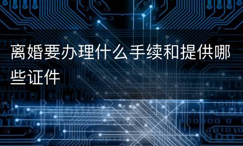 离婚要办理什么手续和提供哪些证件