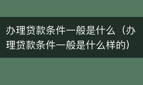 办理贷款条件一般是什么（办理贷款条件一般是什么样的）
