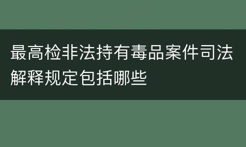 最高检非法持有毒品案件司法解释规定包括哪些