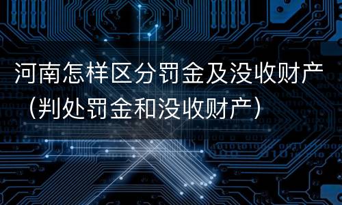 河南怎样区分罚金及没收财产（判处罚金和没收财产）