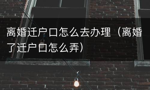 离婚迁户口怎么去办理（离婚了迁户口怎么弄）