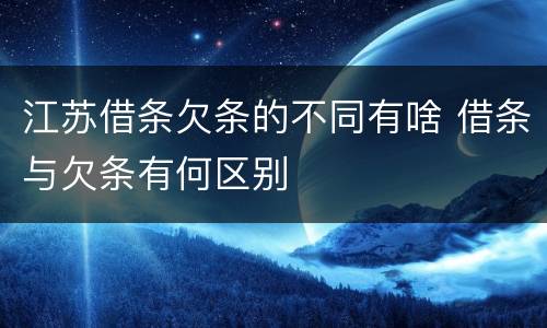 江苏借条欠条的不同有啥 借条与欠条有何区别