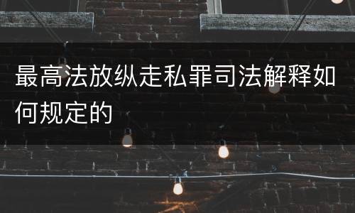 最高法放纵走私罪司法解释如何规定的