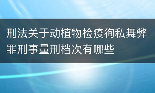 刑法关于动植物检疫徇私舞弊罪刑事量刑档次有哪些