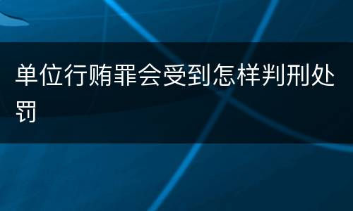 单位行贿罪会受到怎样判刑处罚