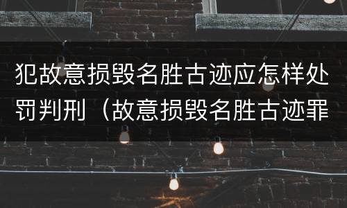犯故意损毁名胜古迹应怎样处罚判刑（故意损毁名胜古迹罪判刑）