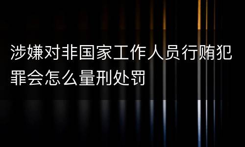 涉嫌对非国家工作人员行贿犯罪会怎么量刑处罚