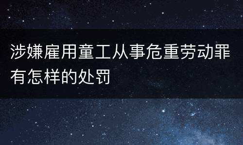 涉嫌雇用童工从事危重劳动罪有怎样的处罚