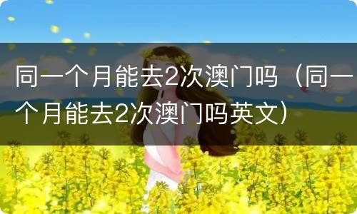 同一个月能去2次澳门吗（同一个月能去2次澳门吗英文）